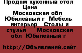 Продам кухонный стол › Цена ­ 4 999 - Московская обл., Юбилейный г. Мебель, интерьер » Столы и стулья   . Московская обл.,Юбилейный г.